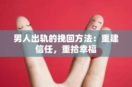 男人出轨的挽回方法：重建信任，重拾幸福