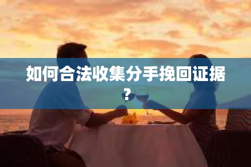 如何合法收集分手挽回证据？
