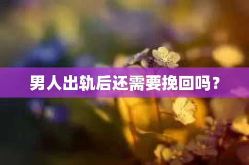男人出轨后还需要挽回吗？