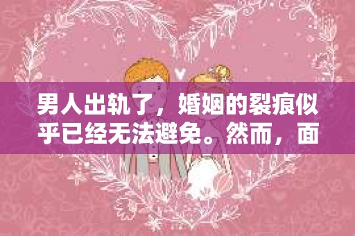男人出轨了，婚姻的裂痕似乎已经无法避免。然而，面对这样的困境，我们是否真的无路可走？今天，就让我们一起来探讨一下，男人出轨了，我们该如何挽回他。