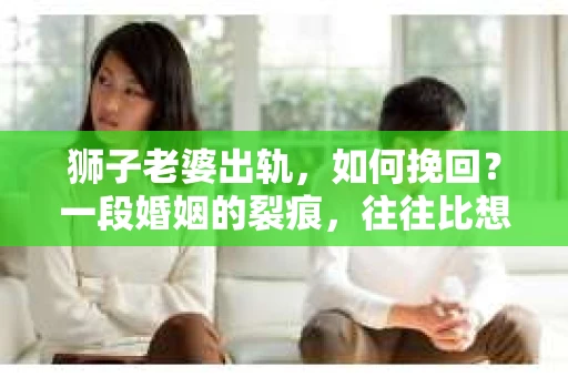 狮子老婆出轨，如何挽回？一段婚姻的裂痕，往往比想象中更难以修复。但面对这样的困境，我们仍可以尝试寻找解决问题的方法。以下，我将结合实际情况，分享一些关于如何挽回狮子老婆出轨的心得。