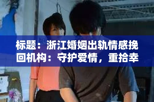 标题:浙江婚姻出轨情感挽回机构:守护爱情,重拾幸福 标题:浙江婚姻出轨情感挽回机构:守护爱情,重拾幸福