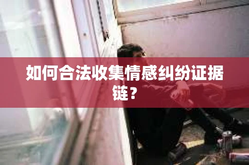 如何合法收集情感纠纷证据链? 如何合法收集情感纠纷证据链?