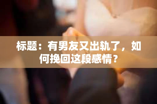 标题:有男友又出轨了,如何挽回这段感情? 标题:有男友又出轨了,如何挽回这段感情?