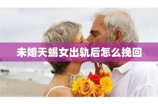 未婚天蝎女出轨后怎么挽回
