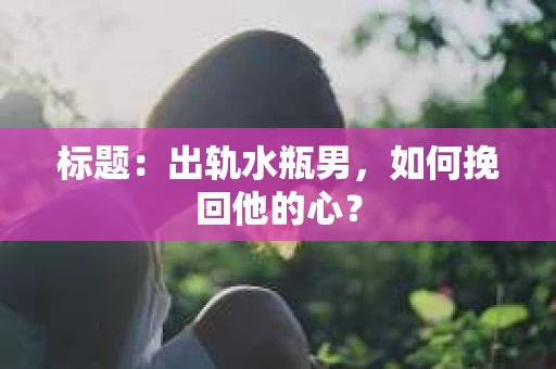 标题：出轨水瓶男，如何挽回他的心？