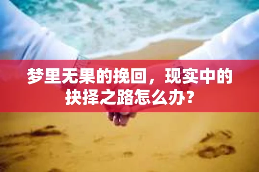 梦里无果的挽回，现实中的抉择之路怎么办？