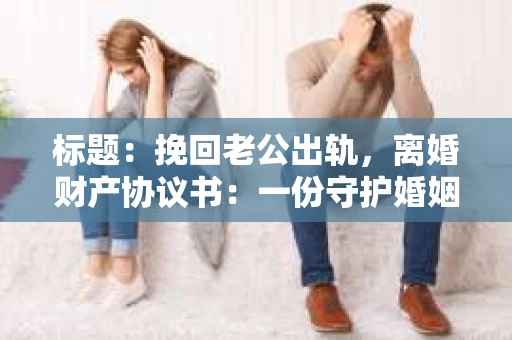 标题：挽回老公出轨，离婚财产协议书：一份守护婚姻与财产的明智选择