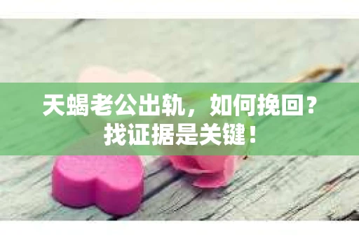 天蝎老公出轨，如何挽回？找证据是关键！
