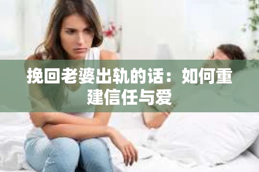 挽回老婆出轨的话：如何重建信任与爱
