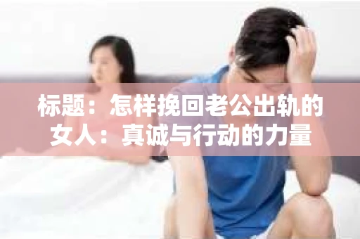 标题：怎样挽回老公出轨的女人：真诚与行动的力量