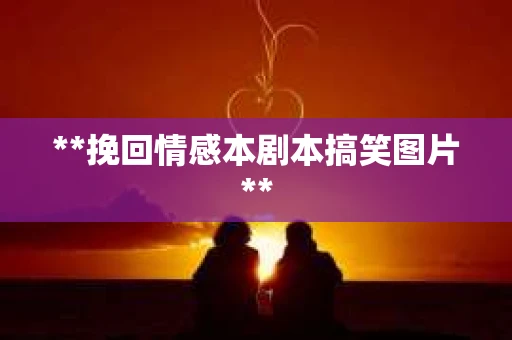 **挽回情感本剧本搞笑图片**