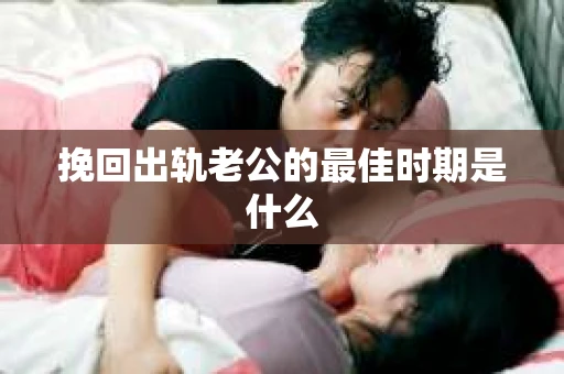 挽回出轨老公的最佳时期是什么