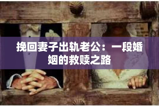 挽回妻子出轨老公:一段婚姻的救赎之路 挽回妻子出轨老公:一段婚姻的救赎之路