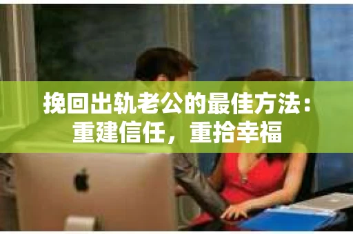 挽回出轨老公的最佳方法：重建信任，重拾幸福