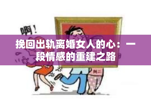 挽回出轨离婚女人的心：一段情感的重建之路