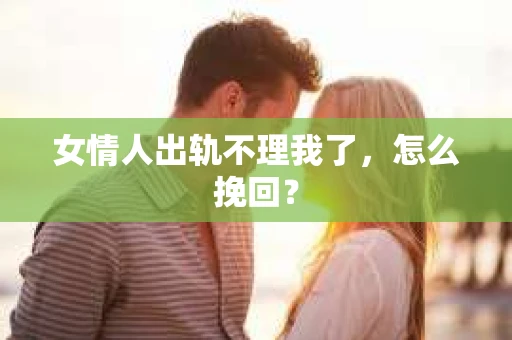 女情人出轨不理我了，怎么挽回？