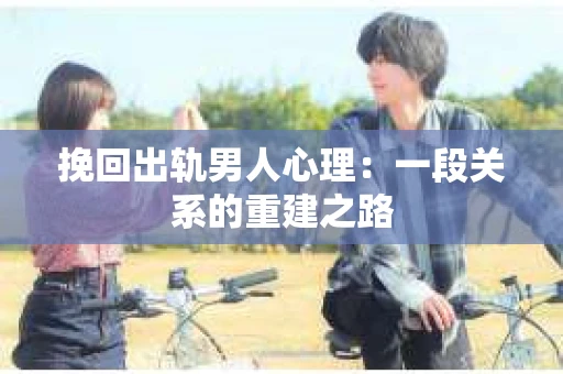 挽回出轨男人心理：一段关系的重建之路
