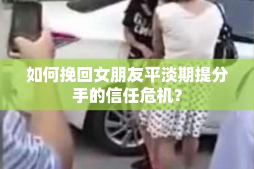 如何挽回女朋友平淡期提分手的信任危机？