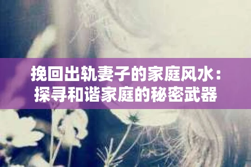 挽回出轨妻子的家庭风水：探寻和谐家庭的秘密武器