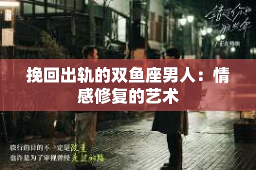 挽回出轨的双鱼座男人：情感修复的艺术
