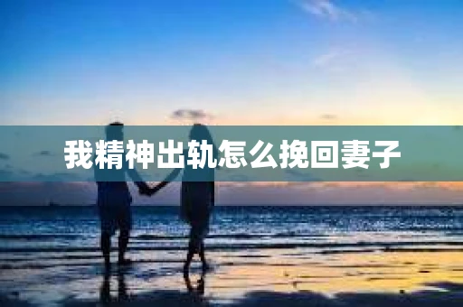 我精神出轨怎么挽回妻子