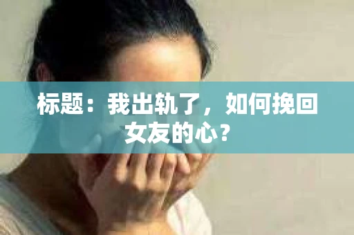 标题：我出轨了，如何挽回女友的心？