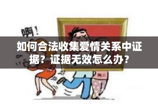 如何合法收集爱情关系中证据？证据无效怎么办？