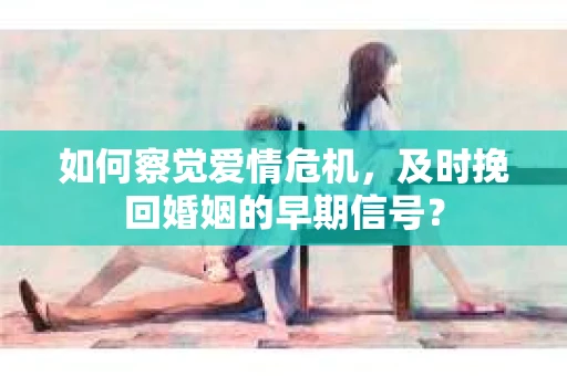 如何察觉爱情危机,及时挽回婚姻的早期信号? 如何察觉爱情危机,及时挽回婚姻的早期信号?