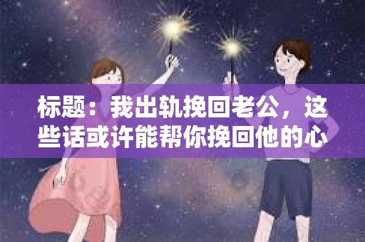 标题：我出轨挽回老公，这些话或许能帮你挽回他的心