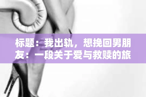 标题：我出轨，想挽回男朋友：一段关于爱与救赎的旅程