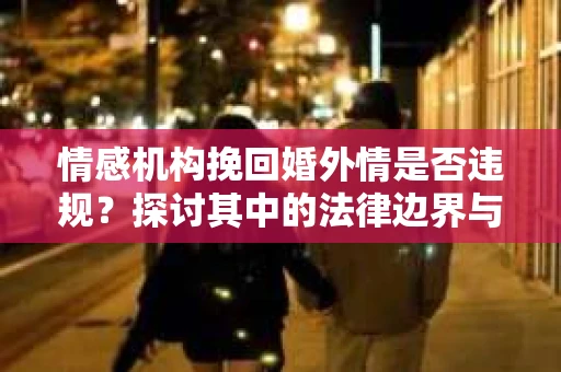 情感机构挽回婚外情是否违规？探讨其中的法律边界与伦理考量