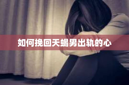 如何挽回天蝎男出轨的心 如何挽回天蝎男出轨的心