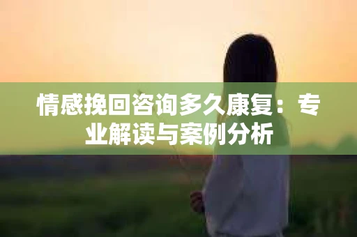 情感挽回咨询多久康复：专业解读与案例分析
