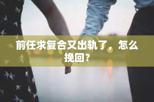 前任求复合又出轨了，怎么挽回？