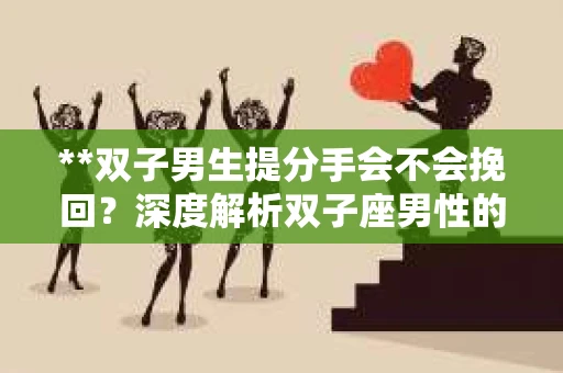 **双子男生提分手会不会挽回？深度解析双子座男性的情感决策**