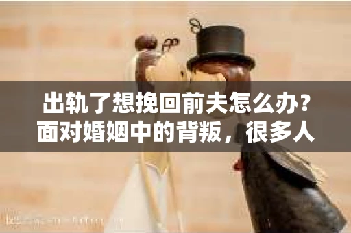 出轨了想挽回前夫怎么办?面对婚姻中的背叛,很多人都会感到痛苦和无助。但生活总是充满了转机,如果你真心想要挽回前夫,那么以下这些方法或许能给你一些启示。 出轨了想挽回前夫怎么办?面对婚姻中的背叛,很多人都会感到痛苦和无助。但生活总是充满了转机,如果你真心想要挽回前夫,那么以下这些方法或许能给你一些启示。