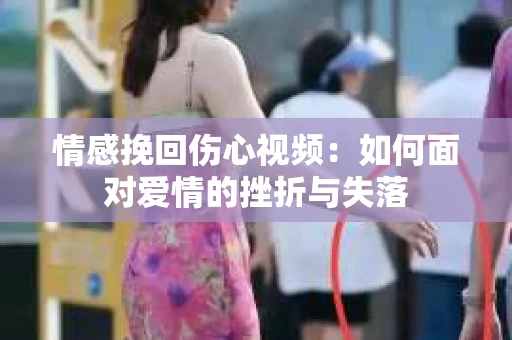 情感挽回伤心视频：如何面对爱情的挫折与失落