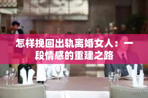 怎样挽回出轨离婚女人：一段情感的重建之路