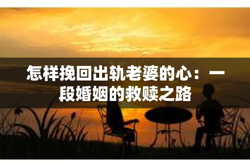 怎样挽回出轨老婆的心：一段婚姻的救赎之路