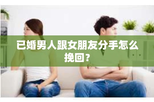 已婚男人跟女朋友分手怎么挽回？