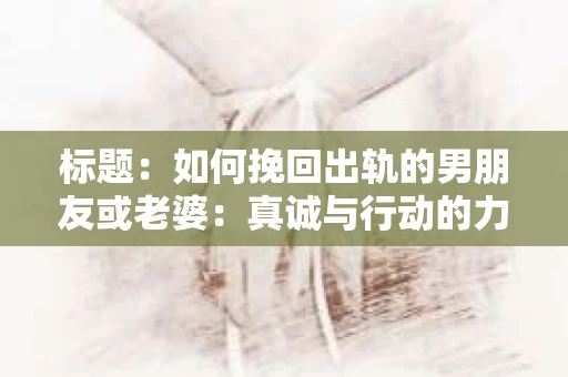 标题：如何挽回出轨的男朋友或老婆：真诚与行动的力量