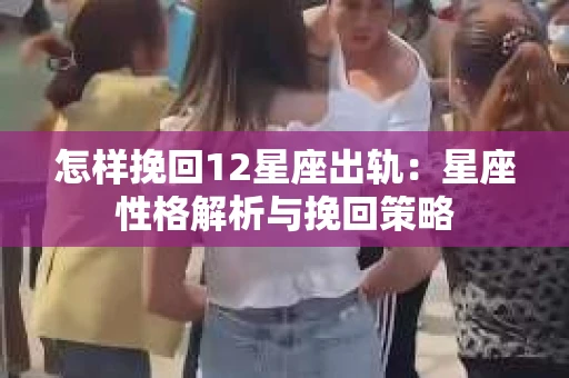 怎样挽回12星座出轨：星座性格解析与挽回策略
