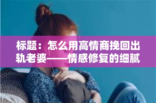 标题：怎么用高情商挽回出轨老婆——情感修复的细腻之道