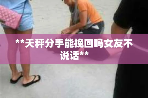**天秤分手能挽回吗女友不说话**