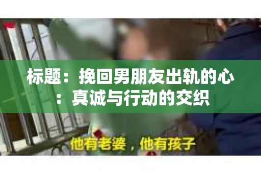 标题：挽回男朋友出轨的心：真诚与行动的交织