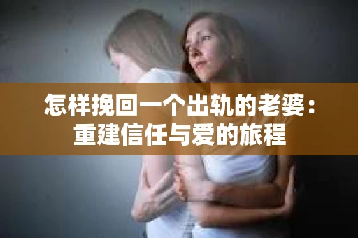 怎样挽回一个出轨的老婆：重建信任与爱的旅程