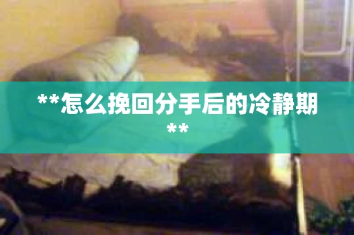 **怎么挽回分手后的冷静期**
