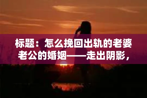 标题:怎么挽回出轨的老婆老公的婚姻——走出阴影,重建信任 标题:怎么挽回出轨的老婆老公的婚姻——走出阴影,重建信任