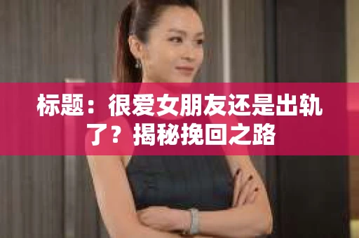 标题：很爱女朋友还是出轨了？揭秘挽回之路